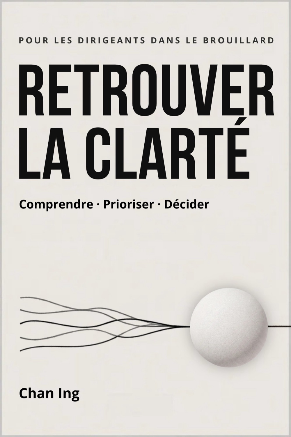 Couverture du livre Retrouver la clarté, de Chan Ing : pour les dirigeants dans le brouillard. Comprendre, prioriser, décider.